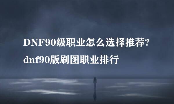 DNF90级职业怎么选择推荐?dnf90版刷图职业排行
