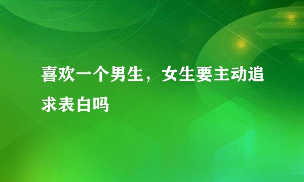 喜欢一个男生，女生要主动追求表白吗