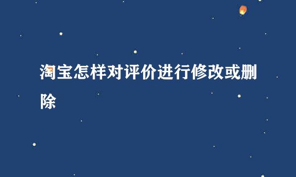 淘宝怎样对评价进行修改或删除
