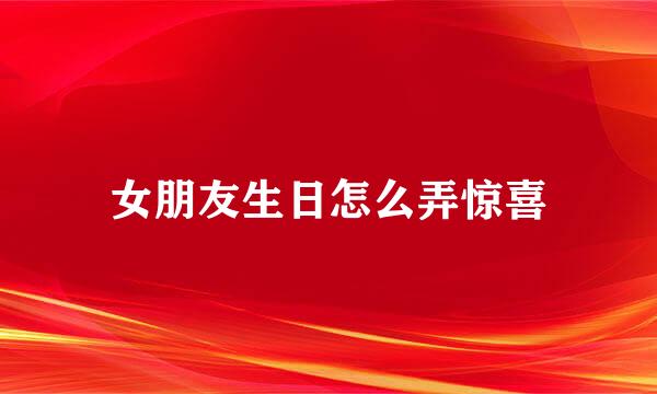 女朋友生日怎么弄惊喜
