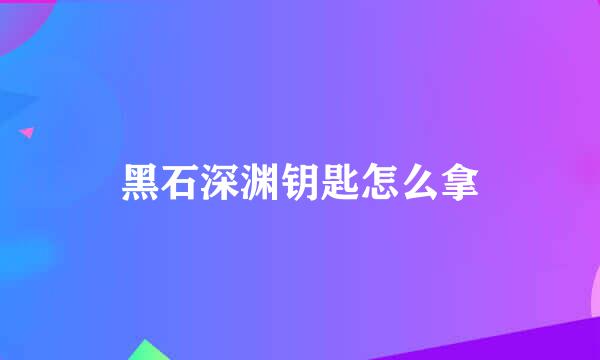黑石深渊钥匙怎么拿