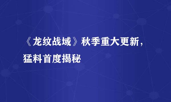 《龙纹战域》秋季重大更新，猛料首度揭秘