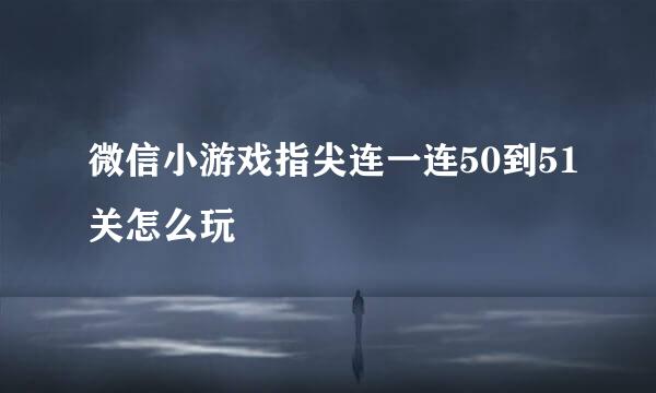 微信小游戏指尖连一连50到51关怎么玩