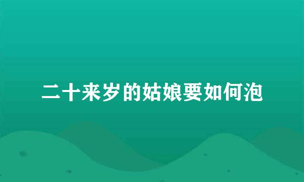 二十来岁的姑娘要如何泡