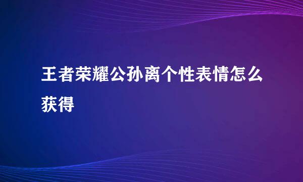 王者荣耀公孙离个性表情怎么获得