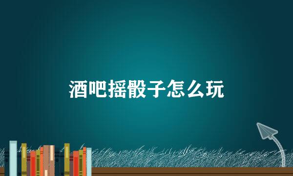 酒吧摇骰子怎么玩