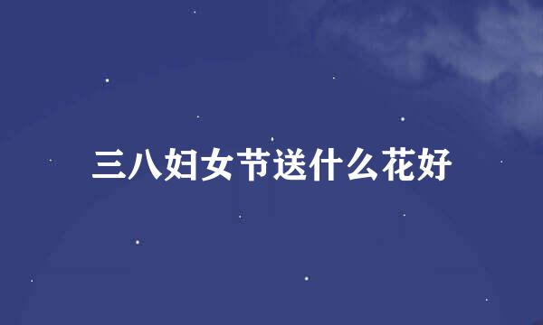 三八妇女节送什么花好