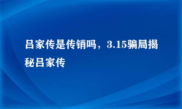 吕家传是传销吗，3.15骗局揭秘吕家传