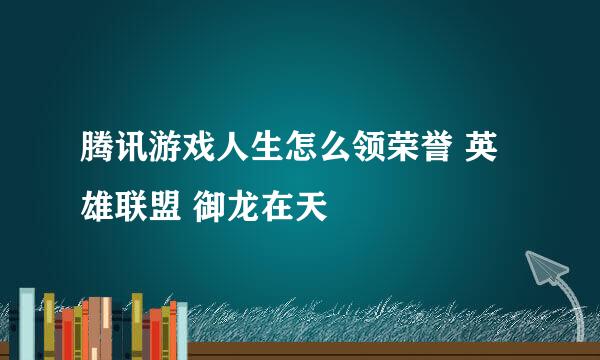 腾讯游戏人生怎么领荣誉 英雄联盟 御龙在天