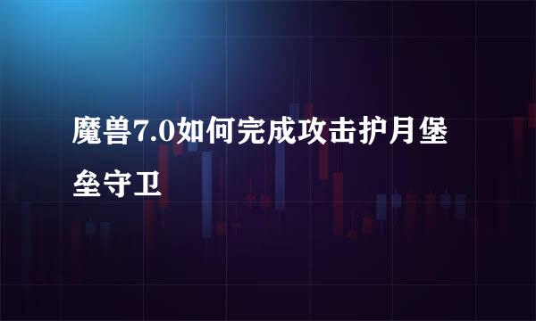 魔兽7.0如何完成攻击护月堡垒守卫
