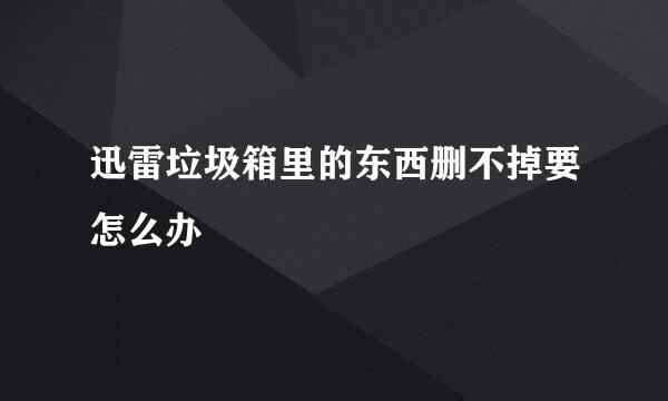 迅雷垃圾箱里的东西删不掉要怎么办