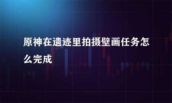 原神在遗迹里拍摄壁画任务怎么完成