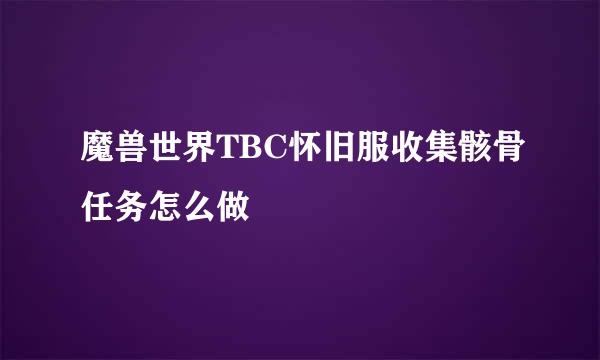 魔兽世界TBC怀旧服收集骸骨任务怎么做