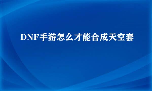 DNF手游怎么才能合成天空套