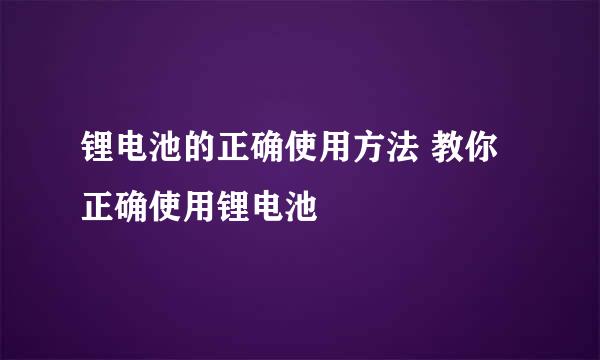 锂电池的正确使用方法 教你正确使用锂电池
