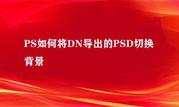 PS如何将DN导出的PSD切换背景