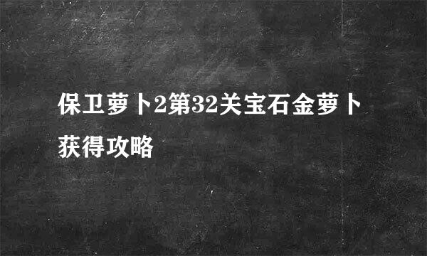 保卫萝卜2第32关宝石金萝卜获得攻略