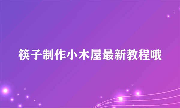 筷子制作小木屋最新教程哦