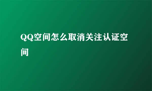 QQ空间怎么取消关注认证空间