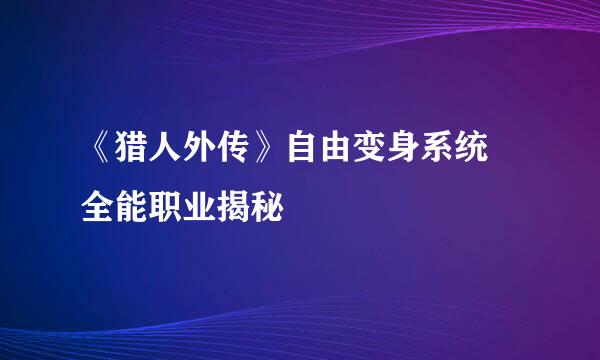 《猎人外传》自由变身系统 全能职业揭秘