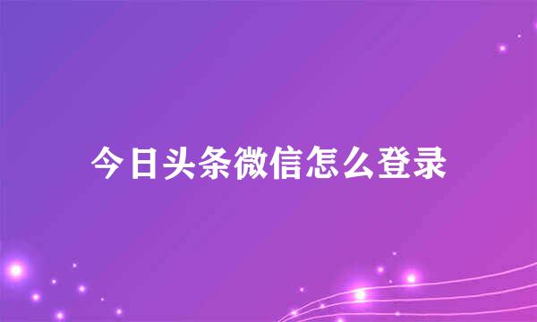 今日头条微信怎么登录