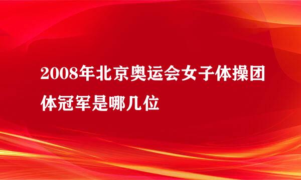 2008年北京奥运会女子体操团体冠军是哪几位