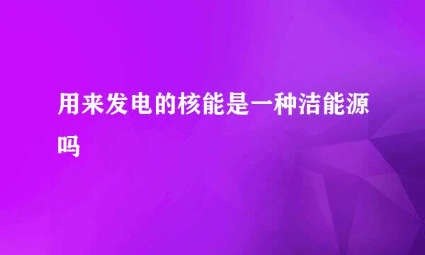 用来发电的核能是一种洁能源吗