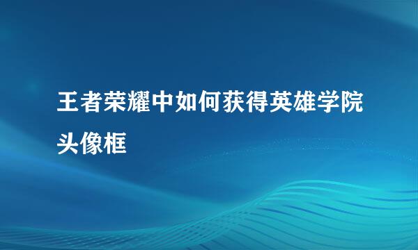王者荣耀中如何获得英雄学院头像框