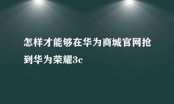 怎样才能够在华为商城官网抢到华为荣耀3c