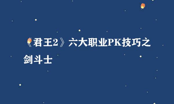 《君王2》六大职业PK技巧之剑斗士