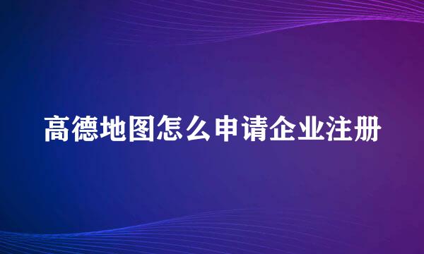 高德地图怎么申请企业注册