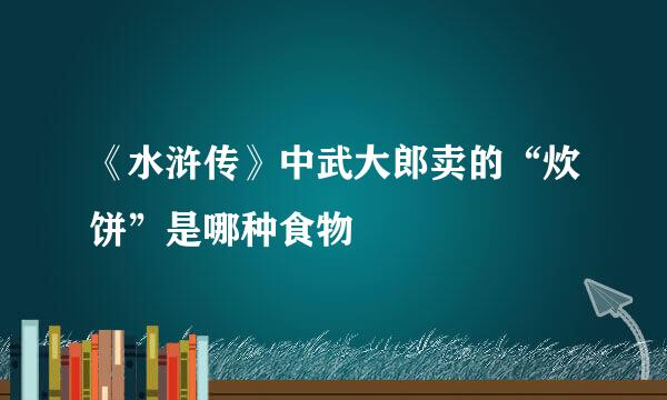 《水浒传》中武大郎卖的“炊饼”是哪种食物