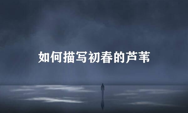 如何描写初春的芦苇