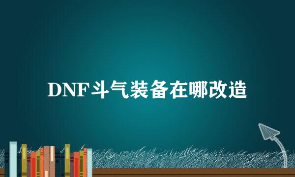 DNF斗气装备在哪改造