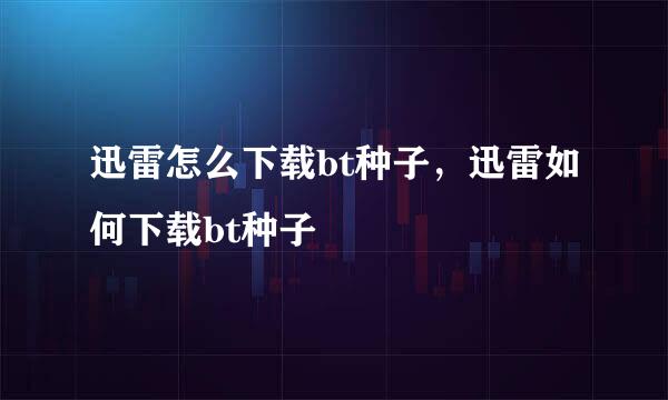 迅雷怎么下载bt种子，迅雷如何下载bt种子