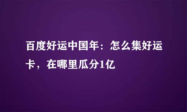 百度好运中国年：怎么集好运卡，在哪里瓜分1亿