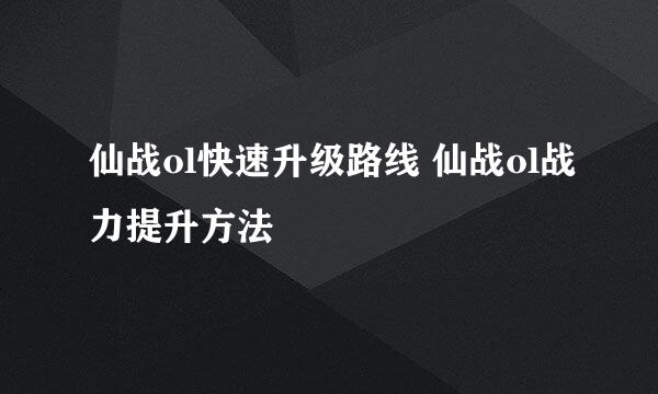 仙战ol快速升级路线 仙战ol战力提升方法