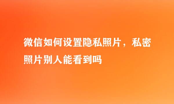 微信如何设置隐私照片，私密照片别人能看到吗