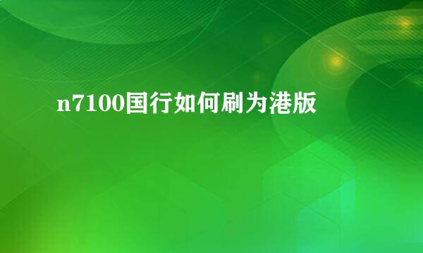 n7100国行如何刷为港版
