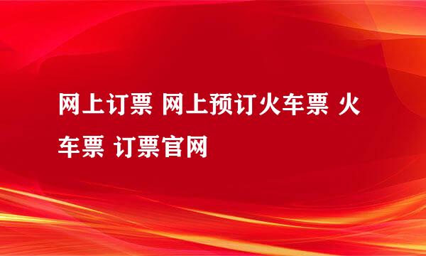 网上订票 网上预订火车票 火车票 订票官网