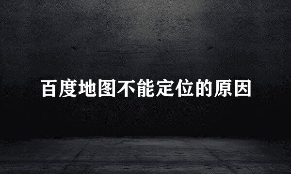 百度地图不能定位的原因