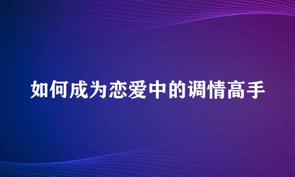 如何成为恋爱中的调情高手