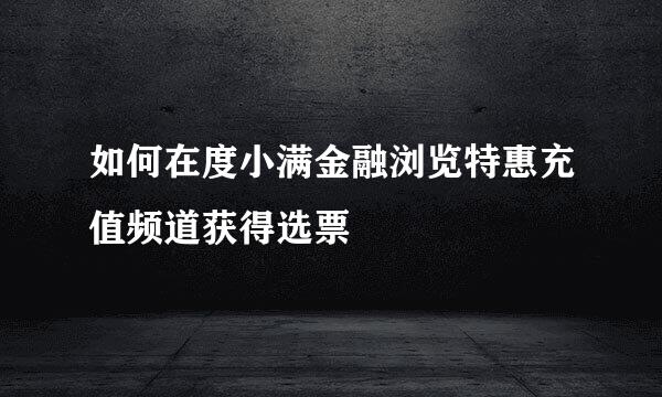如何在度小满金融浏览特惠充值频道获得选票