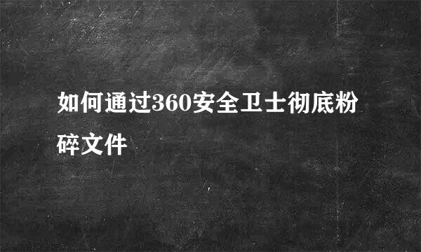 如何通过360安全卫士彻底粉碎文件