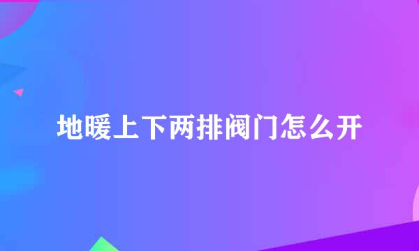 地暖上下两排阀门怎么开