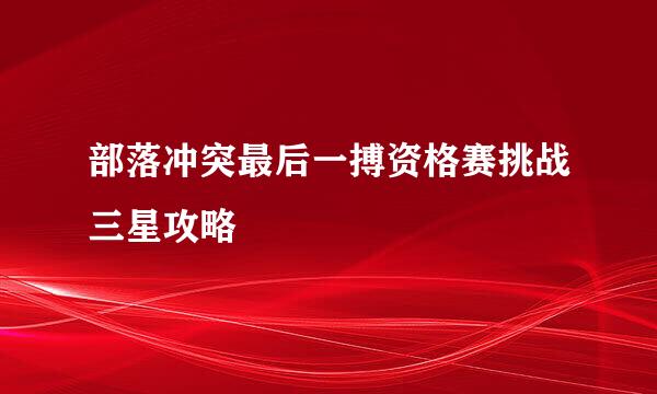 部落冲突最后一搏资格赛挑战三星攻略