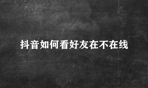 抖音如何看好友在不在线