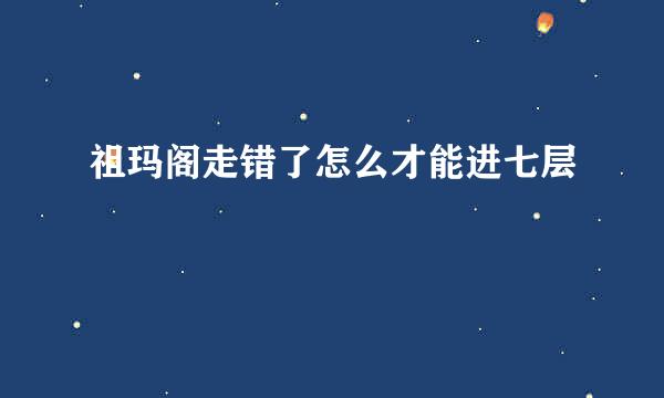 祖玛阁走错了怎么才能进七层