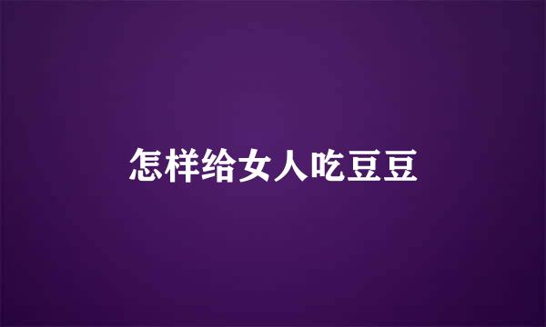 怎样给女人吃豆豆