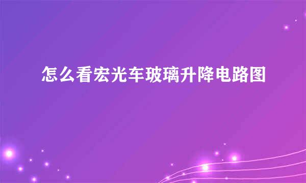 怎么看宏光车玻璃升降电路图